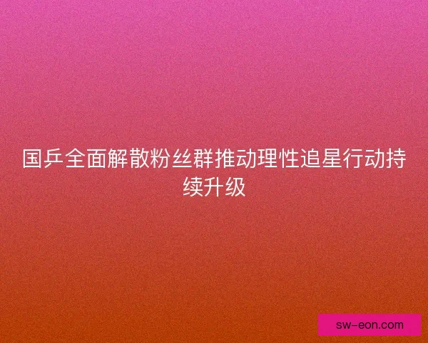 国乒全面解散粉丝群推动理性追星行动持续升级