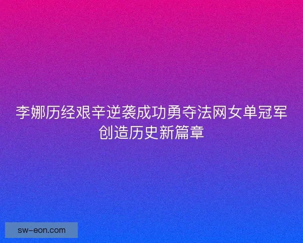 李娜历经艰辛逆袭成功勇夺法网女单冠军创造历史新篇章