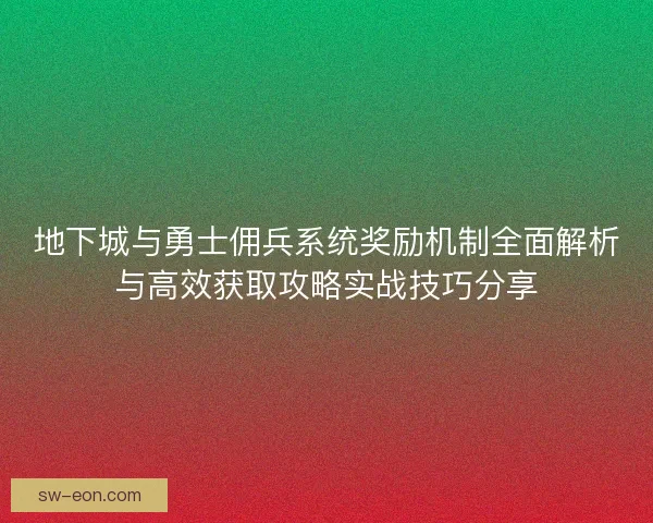 地下城与勇士佣兵系统奖励机制全面解析与高效获取攻略实战技巧分享