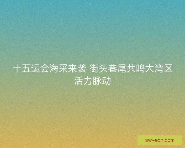 十五运会海采来袭 街头巷尾共鸣大湾区活力脉动